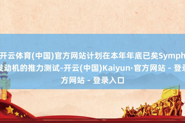 开云体育(中国)官方网站计划在本年年底已矣Symphony发动机的推力测试-开云(中国)Kaiyun·官方网站 - 登录入口