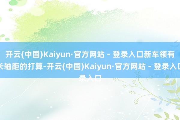 开云(中国)Kaiyun·官方网站 - 登录入口新车领有长轴距的打算-开云(中国)Kaiyun·官方网站 - 登录入口