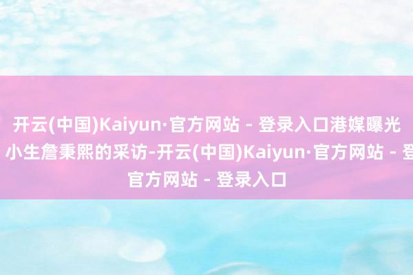 开云(中国)Kaiyun·官方网站 - 登录入口港媒曝光前 TVB 小生詹秉熙的采访-开云(中国)Kaiyun·官方网站 - 登录入口