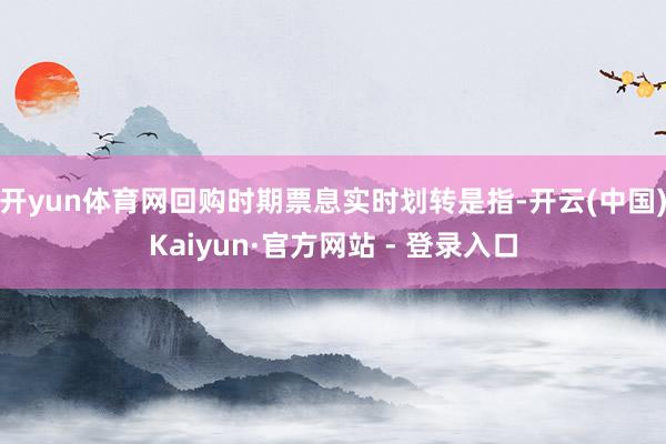 开yun体育网回购时期票息实时划转是指-开云(中国)Kaiyun·官方网站 - 登录入口