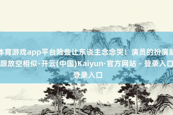 体育游戏app平台险些让东谈主念念哭！演员的扮演就跟放空相似-开云(中国)Kaiyun·官方网站 - 登录入口