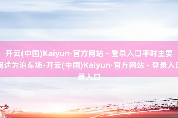 开云(中国)Kaiyun·官方网站 - 登录入口平时主要用途为泊车场-开云(中国)Kaiyun·官方网站 - 登录入口