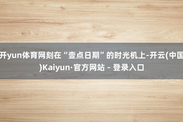 开yun体育网刻在“壹点日期”的时光机上-开云(中国)Kaiyun·官方网站 - 登录入口