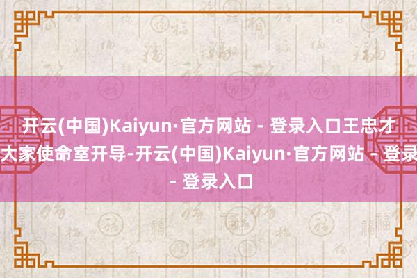 开云(中国)Kaiyun·官方网站 - 登录入口王忠才手段大家使命室开导-开云(中国)Kaiyun·官方网站 - 登录入口