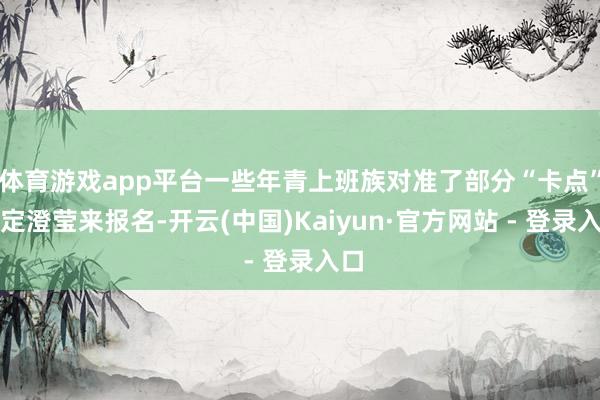 体育游戏app平台一些年青上班族对准了部分“卡点”指定澄莹来报名-开云(中国)Kaiyun·官方网站 - 登录入口