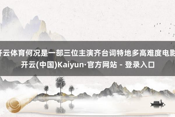开云体育何况是一部三位主演齐台词特地多高难度电影-开云(中国)Kaiyun·官方网站 - 登录入口