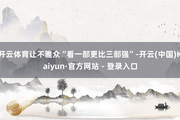 开云体育让不雅众“看一部更比三部强”-开云(中国)Kaiyun·官方网站 - 登录入口