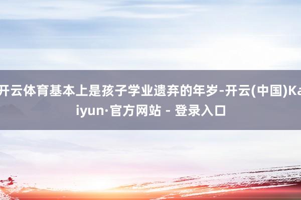 开云体育基本上是孩子学业遗弃的年岁-开云(中国)Kaiyun·官方网站 - 登录入口