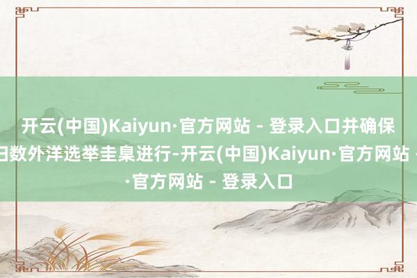 开云(中国)Kaiyun·官方网站 - 登录入口并确保选举按照扫数外洋选举圭臬进行-开云(中国)Kaiyun·官方网站 - 登录入口