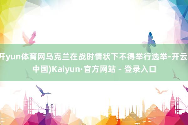 开yun体育网乌克兰在战时情状下不得举行选举-开云(中国)Kaiyun·官方网站 - 登录入口