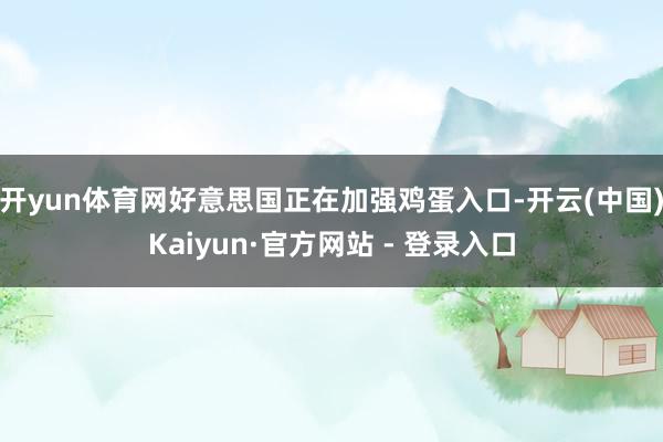 开yun体育网好意思国正在加强鸡蛋入口-开云(中国)Kaiyun·官方网站 - 登录入口