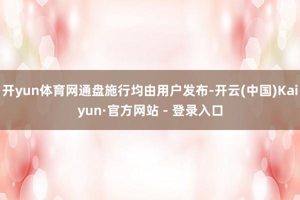 开yun体育网通盘施行均由用户发布-开云(中国)Kaiyun·官方网站 - 登录入口