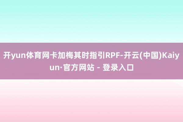 开yun体育网卡加梅其时指引RPF-开云(中国)Kaiyun·官方网站 - 登录入口