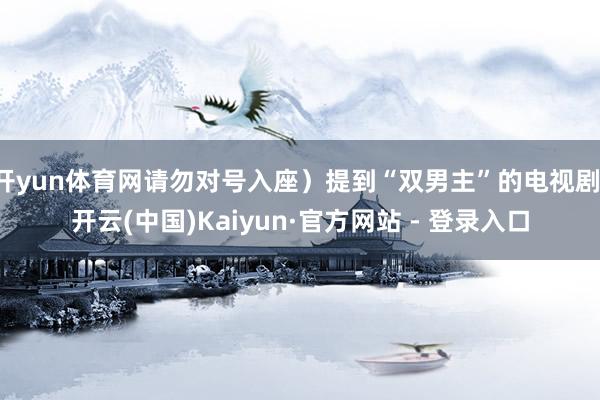 开yun体育网请勿对号入座）提到“双男主”的电视剧-开云(中国)Kaiyun·官方网站 - 登录入口