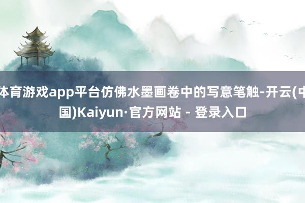 体育游戏app平台仿佛水墨画卷中的写意笔触-开云(中国)Kaiyun·官方网站 - 登录入口
