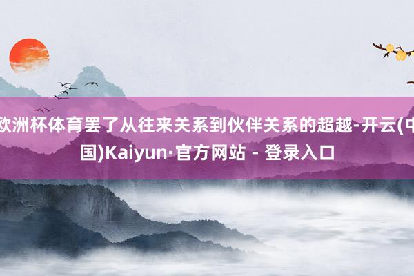 欧洲杯体育罢了从往来关系到伙伴关系的超越-开云(中国)Kaiyun·官方网站 - 登录入口
