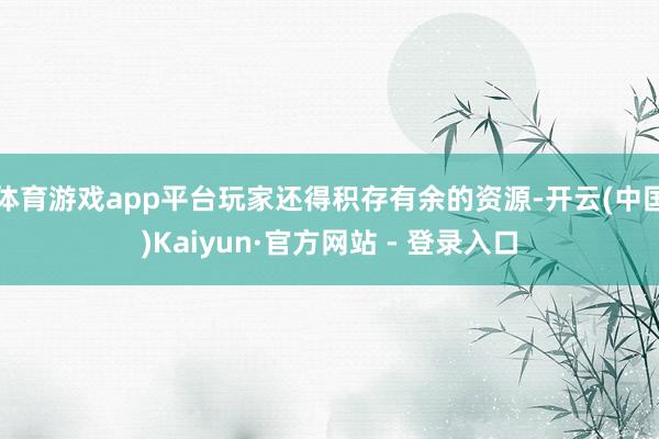 体育游戏app平台玩家还得积存有余的资源-开云(中国)Kaiyun·官方网站 - 登录入口