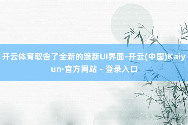 开云体育取舍了全新的簇新UI界面-开云(中国)Kaiyun·官方网站 - 登录入口