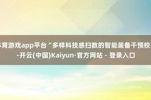 体育游戏app平台“多样科技感扫数的智能装备干预校园-开云(中国)Kaiyun·官方网站 - 登录入口