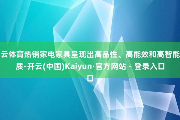 开云体育热销家电家具呈现出高品性、高能效和高智能特质-开云(中国)Kaiyun·官方网站 - 登录入口