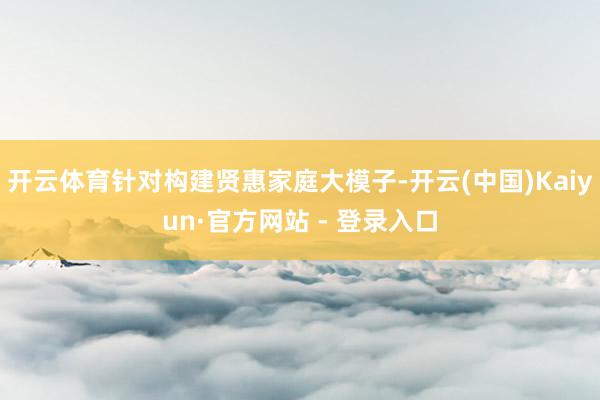 开云体育针对构建贤惠家庭大模子-开云(中国)Kaiyun·官方网站 - 登录入口