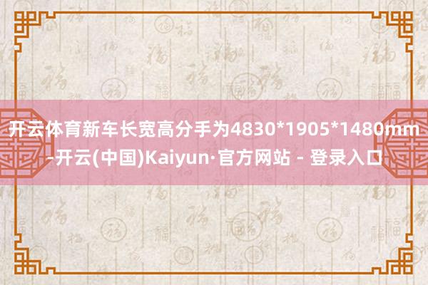 开云体育新车长宽高分手为4830*1905*1480mm-开云(中国)Kaiyun·官方网站 - 登录入口