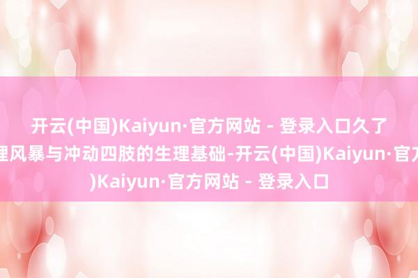 开云(中国)Kaiyun·官方网站 - 登录入口久了剖析了芳华期心理风暴与冲动四肢的生理基础-开云(中国)Kaiyun·官方网站 - 登录入口