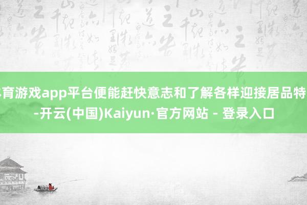 体育游戏app平台便能赶快意志和了解各样迎接居品特点-开云(中国)Kaiyun·官方网站 - 登录入口