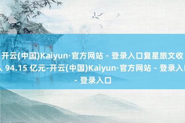 开云(中国)Kaiyun·官方网站 - 登录入口复星旅文收入 94.15 亿元-开云(中国)Kaiyun·官方网站 - 登录入口