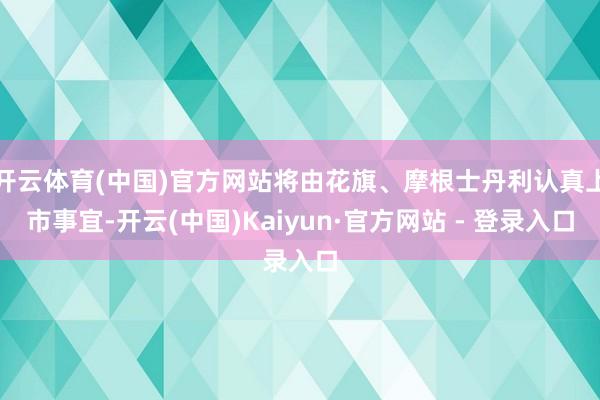 开云体育(中国)官方网站将由花旗、摩根士丹利认真上市事宜-开云(中国)Kaiyun·官方网站 - 登录入口