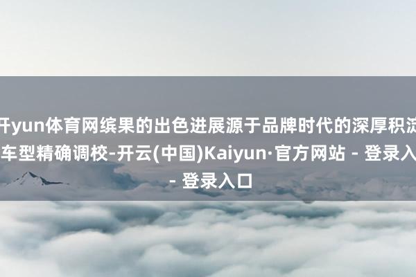 开yun体育网缤果的出色进展源于品牌时代的深厚积淀与车型精确调校-开云(中国)Kaiyun·官方网站 - 登录入口