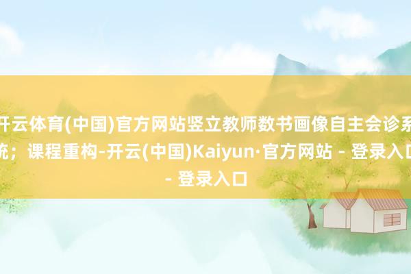 开云体育(中国)官方网站竖立教师数书画像自主会诊系统；课程重构-开云(中国)Kaiyun·官方网站 - 登录入口