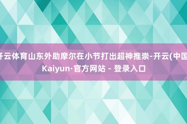 开云体育山东外助摩尔在小节打出超神推崇-开云(中国)Kaiyun·官方网站 - 登录入口