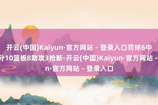 开云(中国)Kaiyun·官方网站 - 登录入口罚球6中5拿到10分10篮板8助攻3抢断-开云(中国)Kaiyun·官方网站 - 登录入口