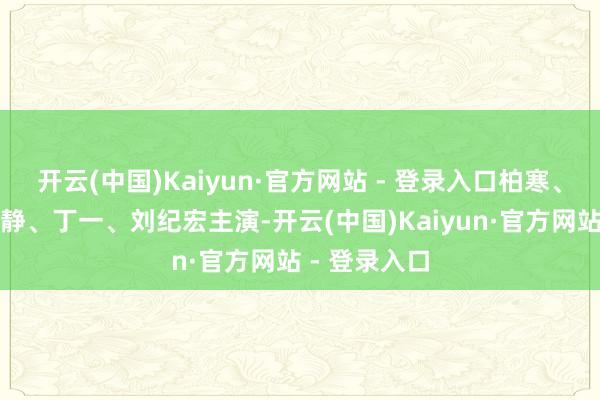 开云(中国)Kaiyun·官方网站 - 登录入口柏寒、陈希光、黎静、丁一、刘纪宏主演-开云(中国)Kaiyun·官方网站 - 登录入口