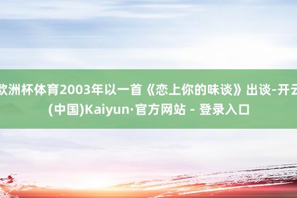 欧洲杯体育2003年以一首《恋上你的味谈》出谈-开云(中国)Kaiyun·官方网站 - 登录入口