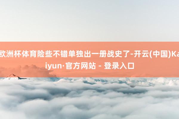 欧洲杯体育险些不错单独出一册战史了-开云(中国)Kaiyun·官方网站 - 登录入口