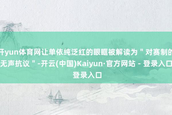 开yun体育网让单依纯泛红的眼眶被解读为＂对赛制的无声抗议＂-开云(中国)Kaiyun·官方网站 - 登录入口