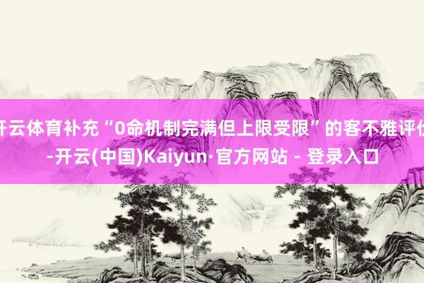 开云体育补充“0命机制完满但上限受限”的客不雅评价-开云(中国)Kaiyun·官方网站 - 登录入口