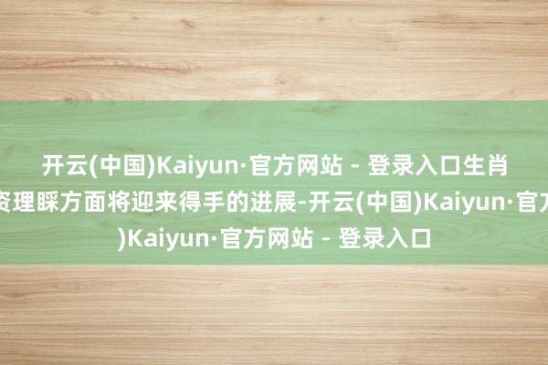 开云(中国)Kaiyun·官方网站 - 登录入口生肖牛的东谈主在投资理睬方面将迎来得手的进展-开云(中国)Kaiyun·官方网站 - 登录入口
