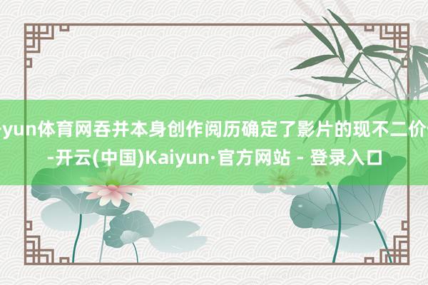 开yun体育网吞并本身创作阅历确定了影片的现不二价值-开云(中国)Kaiyun·官方网站 - 登录入口