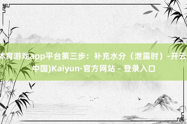 体育游戏app平台第三步：补充水分（泄露时）-开云(中国)Kaiyun·官方网站 - 登录入口