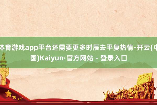 体育游戏app平台还需要更多时辰去平复热情-开云(中国)Kaiyun·官方网站 - 登录入口