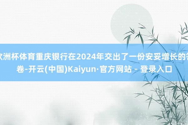 欧洲杯体育重庆银行在2024年交出了一份安妥增长的答卷-开云(中国)Kaiyun·官方网站 - 登录入口