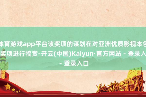 体育游戏app平台该奖项的谋划在对亚洲优质影视本色的奖项进行犒赏-开云(中国)Kaiyun·官方网站 - 登录入口