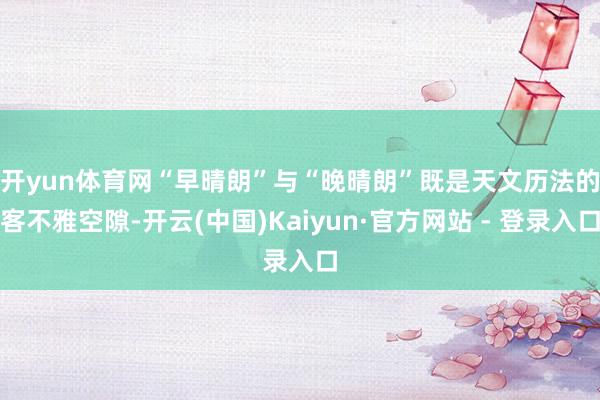 开yun体育网　　“早晴朗”与“晚晴朗”既是天文历法的客不雅空隙-开云(中国)Kaiyun·官方网站 - 登录入口