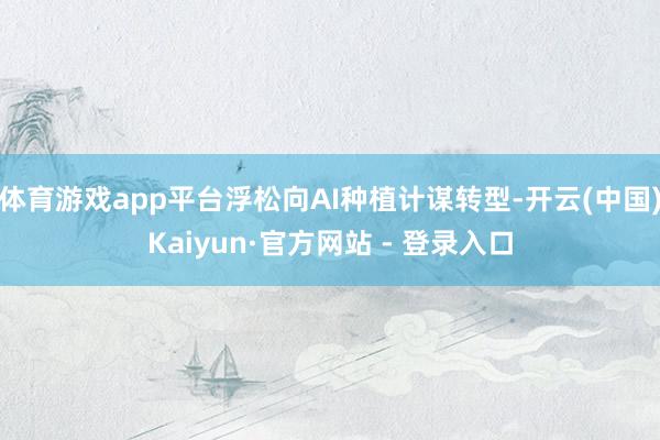 体育游戏app平台浮松向AI种植计谋转型-开云(中国)Kaiyun·官方网站 - 登录入口
