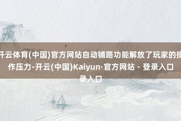 开云体育(中国)官方网站自动铺路功能解放了玩家的操作压力-开云(中国)Kaiyun·官方网站 - 登录入口