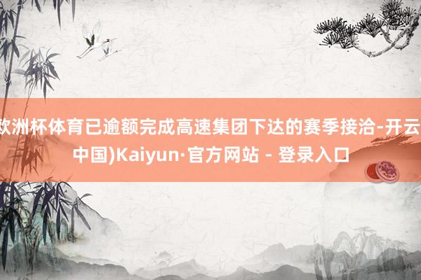 欧洲杯体育已逾额完成高速集团下达的赛季接洽-开云(中国)Kaiyun·官方网站 - 登录入口