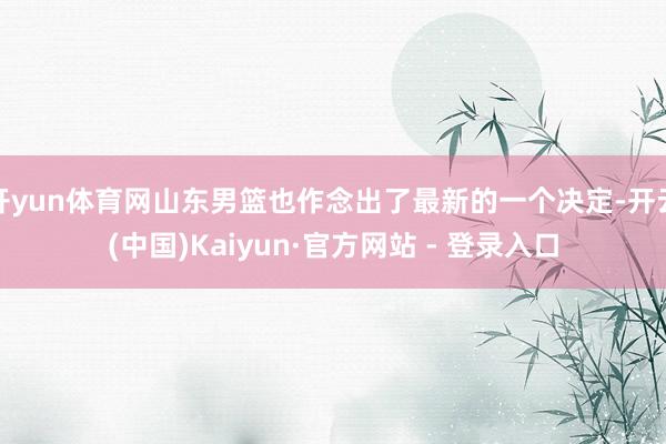 开yun体育网山东男篮也作念出了最新的一个决定-开云(中国)Kaiyun·官方网站 - 登录入口